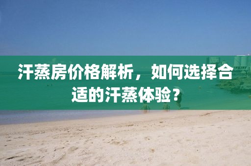 汗蒸房?jī)r(jià)格解析，如何選擇合適的汗蒸體驗(yàn)？
