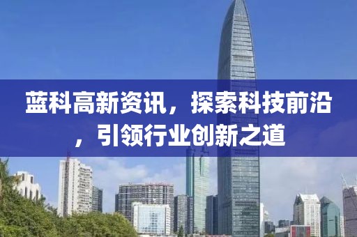 藍(lán)科高新資訊，探索科技前沿，引領(lǐng)行業(yè)創(chuàng)新之道
