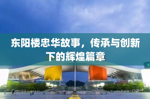 東陽樓忠華故事，傳承與創(chuàng)新下的輝煌篇章