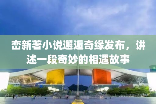 巒新著小說(shuō)邂逅奇緣發(fā)布，講述一段奇妙的相遇故事