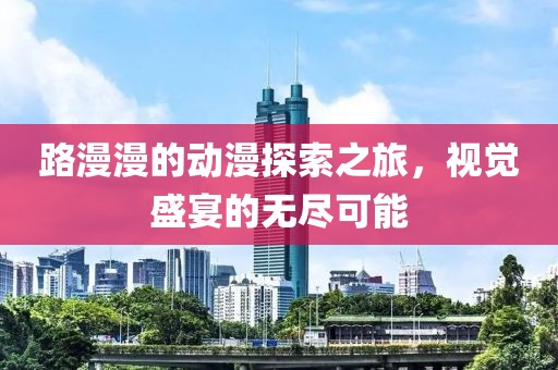 路漫漫的動(dòng)漫探索之旅，視覺(jué)盛宴的無(wú)盡可能