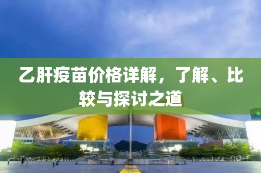乙肝疫苗價(jià)格詳解，了解、比較與探討之道