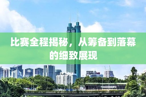 比賽全程揭秘，從籌備到落幕的細(xì)致展現(xiàn)