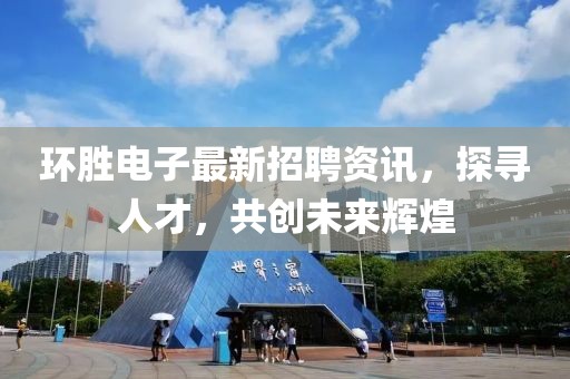 環(huán)勝電子最新招聘資訊，探尋人才，共創(chuàng)未來輝煌