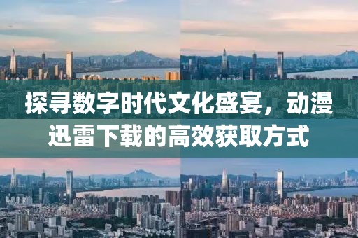 探尋數(shù)字時(shí)代文化盛宴，動(dòng)漫迅雷下載的高效獲取方式