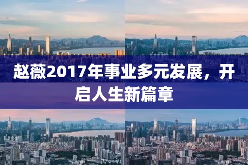 趙薇2017年事業(yè)多元發(fā)展，開啟人生新篇章