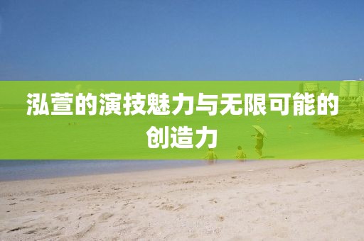 泓萱的演技魅力與無限可能的創(chuàng)造力