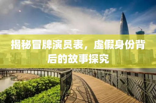 揭秘冒牌演員表，虛假身份背后的故事探究