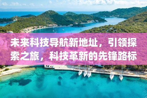 未來科技導(dǎo)航新地址，引領(lǐng)探索之旅，科技革新的先鋒路標(biāo)