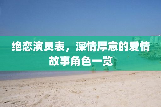 絕戀演員表，深情厚意的愛情故事角色一覽