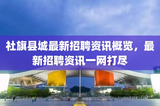 社旗縣城最新招聘資訊概覽，最新招聘資訊一網(wǎng)打盡