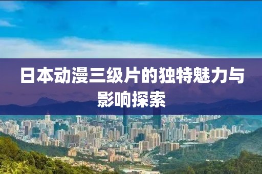 日本動漫三級片的獨特魅力與影響探索