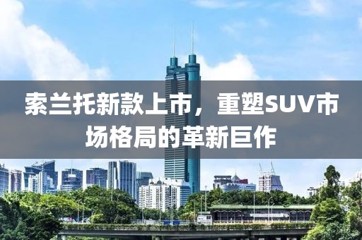索蘭托新款上市，重塑SUV市場格局的革新巨作