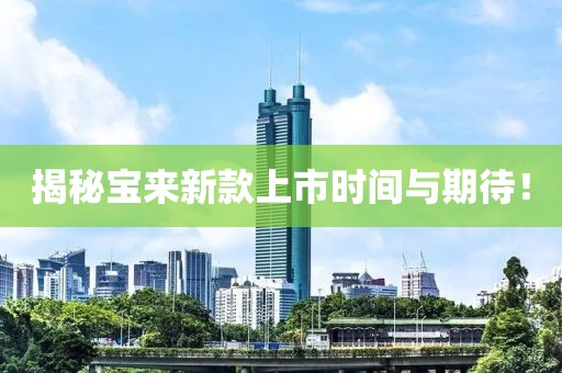 揭秘寶來新款上市時(shí)間與期待！