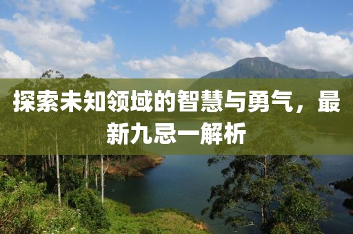 探索未知領(lǐng)域的智慧與勇氣，最新九忌一解析