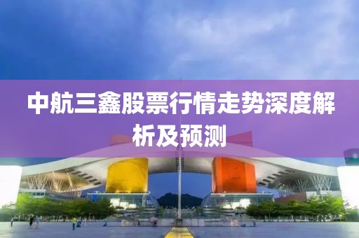 中航三鑫股票行情走勢深度解析及預(yù)測