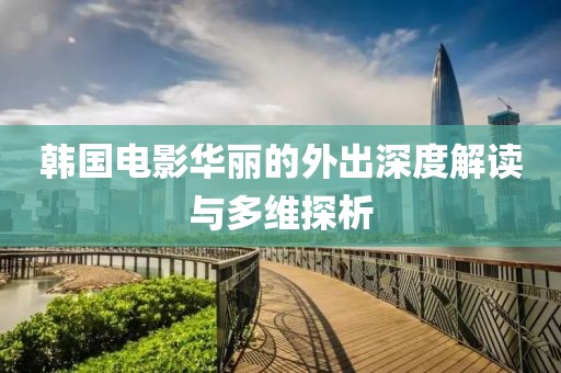 韓國電影華麗的外出深度解讀與多維探析