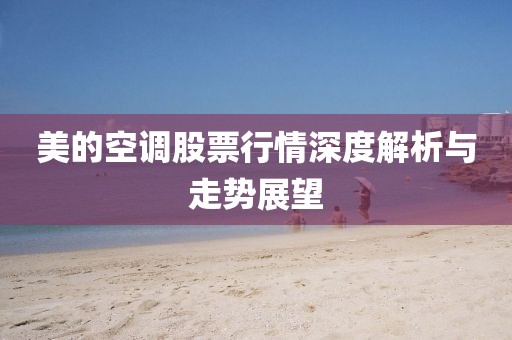 美的空調(diào)股票行情深度解析與走勢(shì)展望