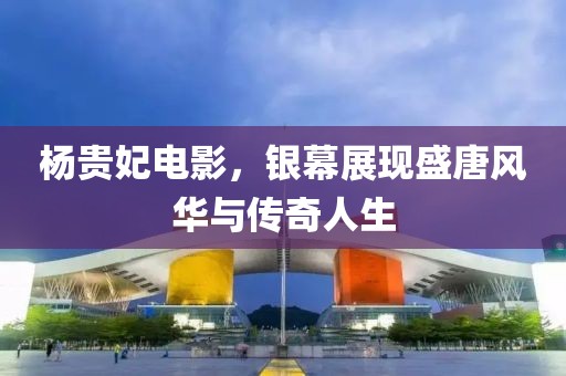 楊貴妃電影，銀幕展現(xiàn)盛唐風(fēng)華與傳奇人生