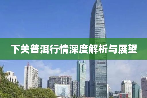 下關(guān)普洱行情深度解析與展望