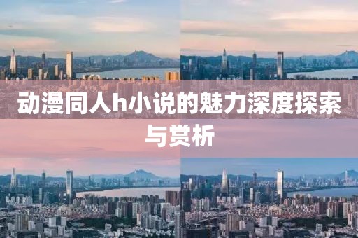 動(dòng)漫同人h小說的魅力深度探索與賞析