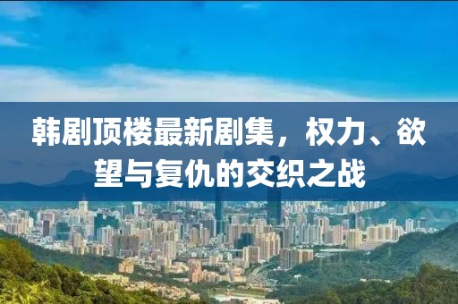 韓劇頂樓最新劇集，權(quán)力、欲望與復(fù)仇的交織之戰(zhàn)