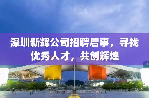 深圳新輝公司招聘啟事，尋找優(yōu)秀人才，共創(chuàng)輝煌