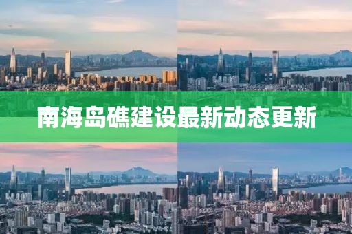 南海島礁建設(shè)最新動態(tài)更新