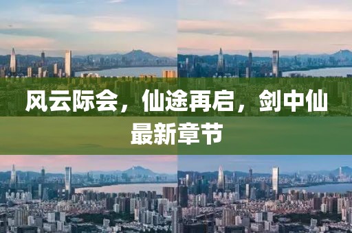 風(fēng)云際會(huì)，仙途再啟，劍中仙最新章節(jié)