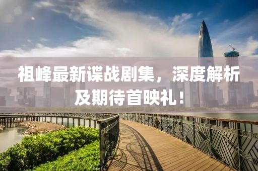 祖峰最新諜戰(zhàn)劇集，深度解析及期待首映禮！