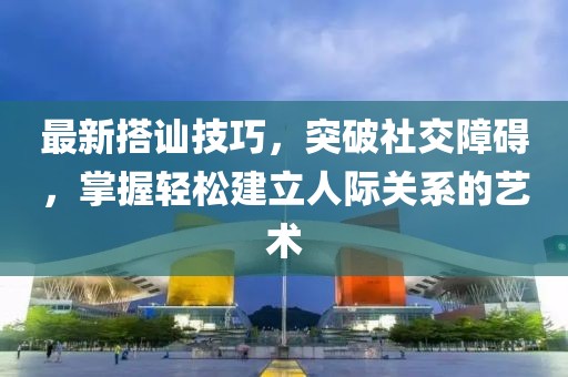 最新搭訕技巧，突破社交障礙，掌握輕松建立人際關(guān)系的藝術(shù)