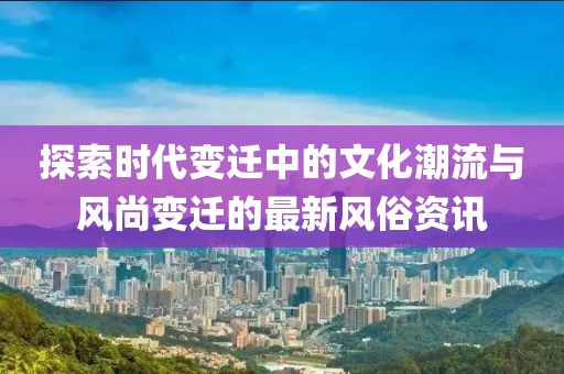 探索時代變遷中的文化潮流與風尚變遷的最新風俗資訊