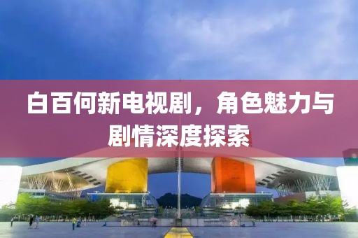 白百何新電視劇，角色魅力與劇情深度探索