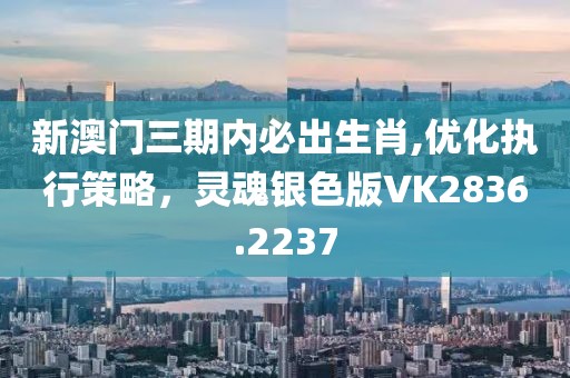 新澳門(mén)三期內(nèi)必出生肖,優(yōu)化執(zhí)行策略，靈魂銀色版VK2836.2237