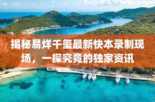 揭秘易烊千璽最新快本錄制現(xiàn)場，一探究竟的獨家資訊