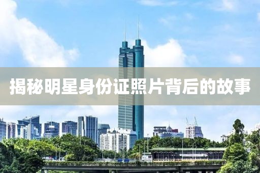 揭秘明星身份證照片背后的故事
