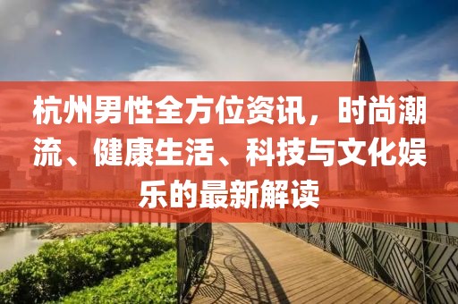 杭州男性全方位資訊，時尚潮流、健康生活、科技與文化娛樂的最新解讀