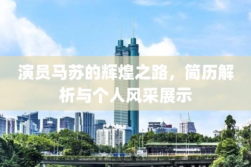 演員馬蘇的輝煌之路，簡歷解析與個人風(fēng)采展示