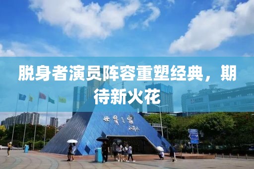 脫身者演員陣容重塑經(jīng)典，期待新火花