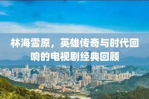 林海雪原，英雄傳奇與時(shí)代回響的電視劇經(jīng)典回顧