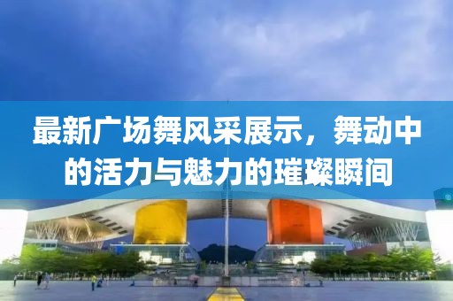 最新廣場舞風(fēng)采展示，舞動中的活力與魅力的璀璨瞬間