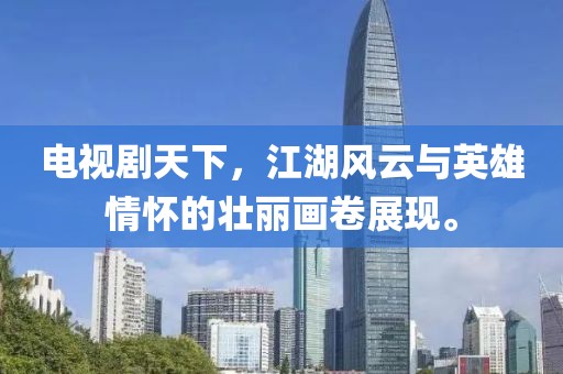 電視劇天下，江湖風(fēng)云與英雄情懷的壯麗畫卷展現(xiàn)。