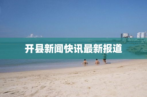開縣新聞快訊最新報(bào)道