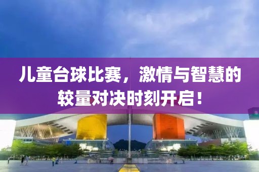 兒童臺球比賽，激情與智慧的較量對決時刻開啟！