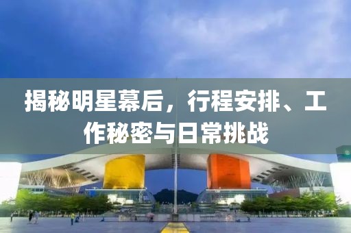 揭秘明星幕后，行程安排、工作秘密與日常挑戰(zhàn)