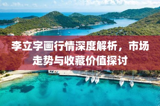 李立字畫行情深度解析，市場走勢與收藏價值探討