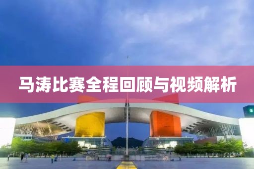 馬濤比賽全程回顧與視頻解析