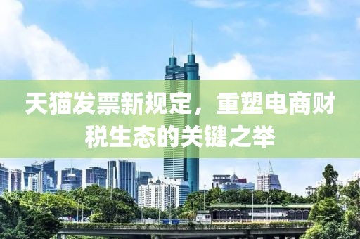 天貓發(fā)票新規(guī)定，重塑電商財(cái)稅生態(tài)的關(guān)鍵之舉