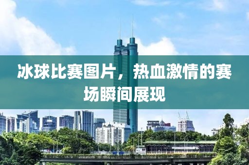 冰球比賽圖片，熱血激情的賽場(chǎng)瞬間展現(xiàn)