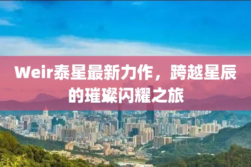Weir泰星最新力作，跨越星辰的璀璨閃耀之旅
